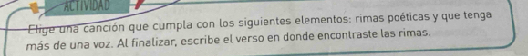 ACTIVIDAD 
Elige una canción que cumpla con los siguientes elementos: rimas poéticas y que tenga 
más de una voz. Al finalizar, escribe el verso en donde encontraste las rimas.