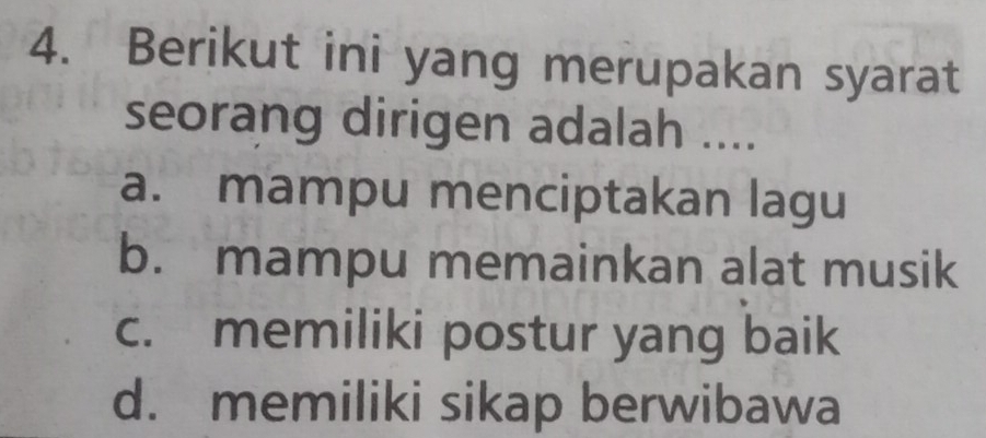 Berikut ini yang merupakan syarat
seorang dirigen adalah ....
a. mampu menciptakan lagu
b. mampu memainkan alat musik
c. memiliki postur yang baik
d. memiliki sikap berwibawa