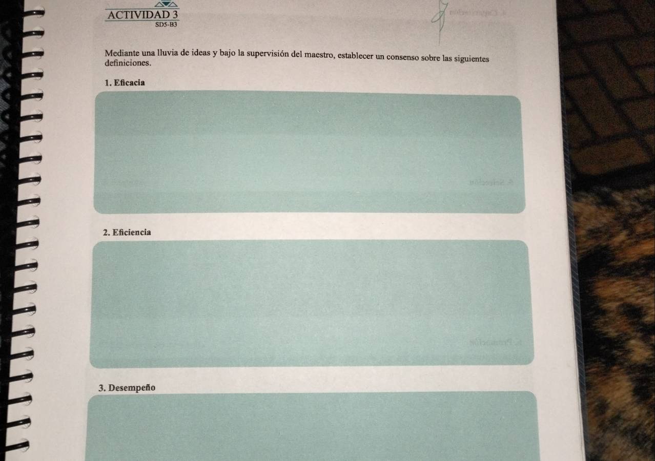 ACTIVIDAD 3 
S D SR 
Mediante una lluvia de ideas y bajo la supervisión del maestro, establecer un consenso sobre las siguientes 
definiciones. 
1. Eficacia 
2. Eficiencia 
3. Desempeño