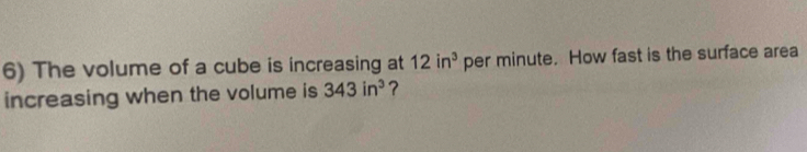 The volume of a cube is increasing at 12in^3 per minute. How fast is the surface area 
increasing when the volume is 343in^3 ?