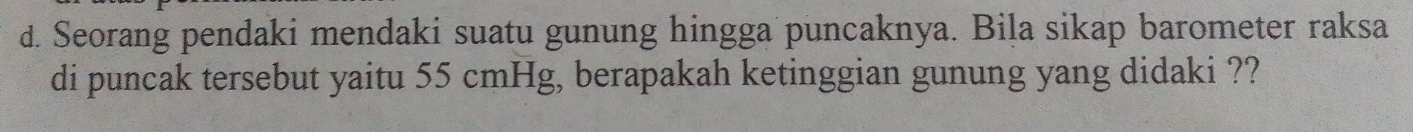 Seorang pendaki mendaki suatu gunung hingga puncaknya. Bila sikap barometer raksa 
di puncak tersebut yaitu 55 cmHg, berapakah ketinggian gunung yang didaki ??