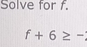 Solve for f.
f+6≥ -