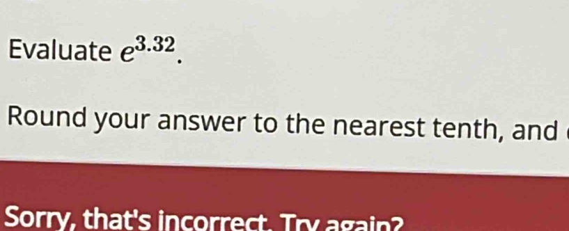 Evaluate e^(3.32). 
Round your answer to the nearest tenth, and 
Sorry, that's incorrect. Try again?