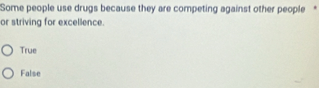 Some people use drugs because they are competing against other people *
or striving for excellence.
True
False