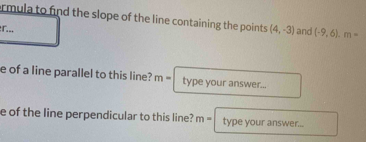 rmula to find the slope of the line containing the points (4,-3)
r... and (-9,6). m=
e of a line parallel to this line? m= type your answer... 
e of the line perpendicular to this line? m= type your answer...