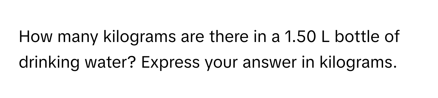 How many kilograms are there in a 1.50 L bottle of drinking water? Express your answer in kilograms.