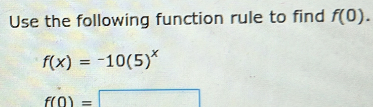 Use the following function rule to find f(0).
f(x)=-10(5)^x
f(0)=□