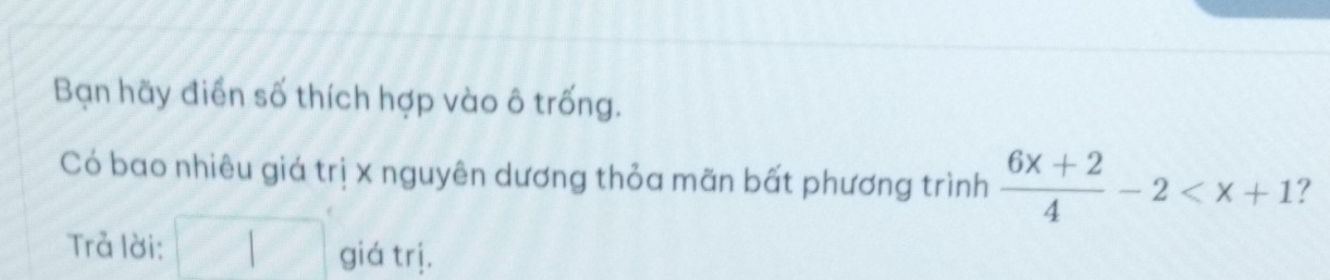 Bạn hãy điển số thích hợp vào ô trống. 
Có bao nhiêu giá trị x nguyên dương thỏa mãn bất phương trình  (6x+2)/4 -2 ? 
Trả lời: □ giá trị.