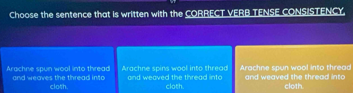 Choose the sentence that is written with the CORRECT VERB TENSE CONSISTENCY.
Arachne spun wool into thread Arachne spins wool into thread Arachne spun wool into thread
and weaves the thread into and weaved the thread into and weaved the thread into 
cloth. cloth. cloth.