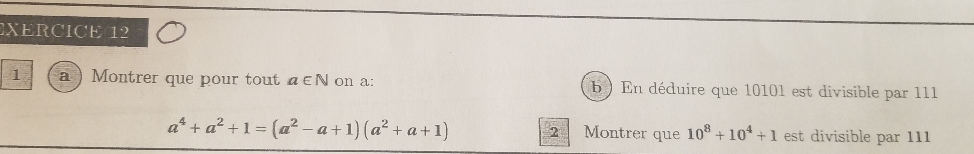 XERCICE 12 
1 a Montrer que pour tout a∈ N on a: b ) En déduire que 10101 est divisible par 111
a^4+a^2+1=(a^2-a+1)(a^2+a+1)
2 Montrer que 10^8+10^4+1 est divisible par 111