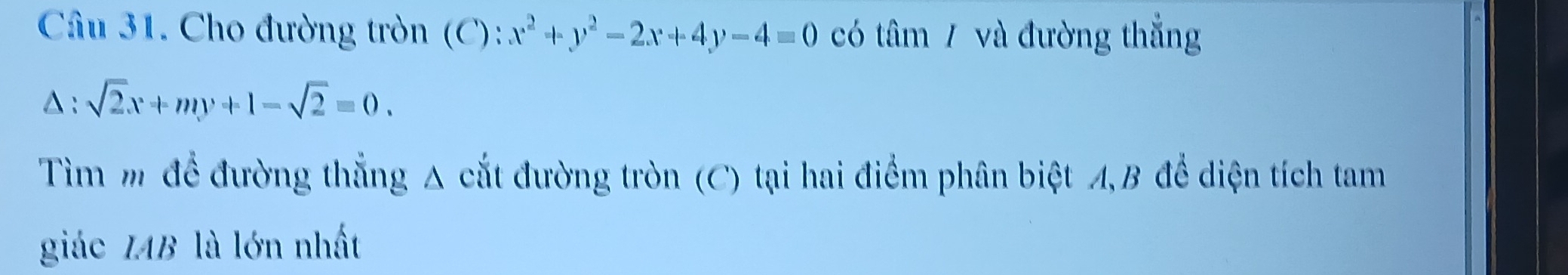 Cho đường tròn (C): x^2+y^2-2x+4y-4=0 có tâm / và đường thẳng
l:sqrt(2)x+my+1-sqrt(2)=0. 
Tìm m để đường thắng A cắt đường tròn (C) tại hai điểm phân biệt A, B để diện tích tam
giác IAB là lớn nhất