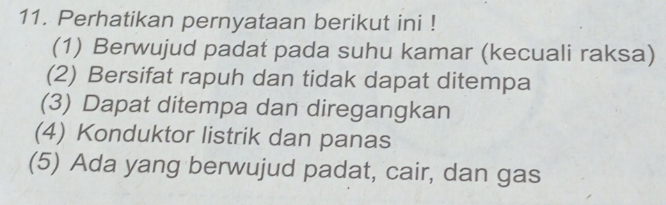 Perhatikan pernyataan berikut ini !
(1) Berwujud padat pada suhu kamar (kecuali raksa)
(2) Bersifat rapuh dan tidak dapat ditempa
(3) Dapat ditempa dan diregangkan
(4) Konduktor listrik dan panas
(5) Ada yang berwujud padat, cair, dan gas