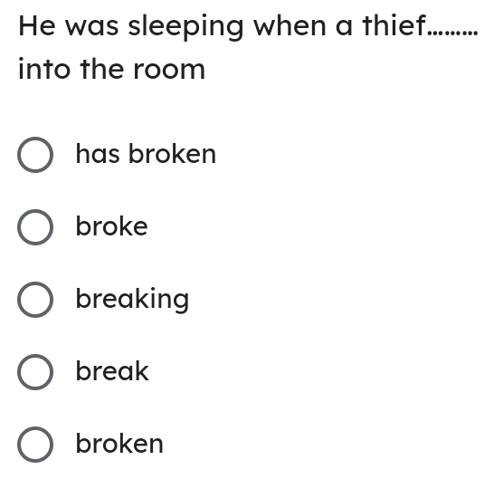 He was sleeping when a thief _.......
into the room
has broken
broke
breaking
break
broken