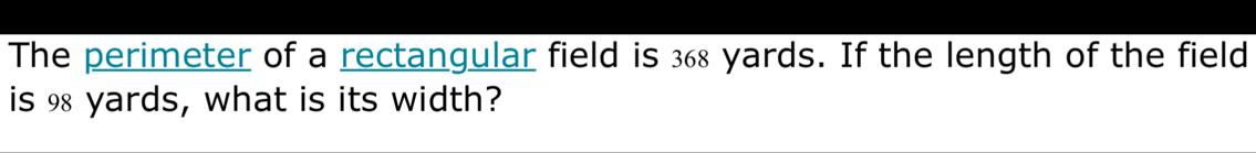 The perimeter of a rectangular field is 368 yards. If the length of the field 
is 98 yards, what is its width?