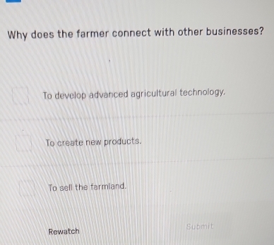 Why does the farmer connect with other businesses?
To develop advanced agricultural technology.
To create new products.
To sell the farmland.
Rewatch Submit