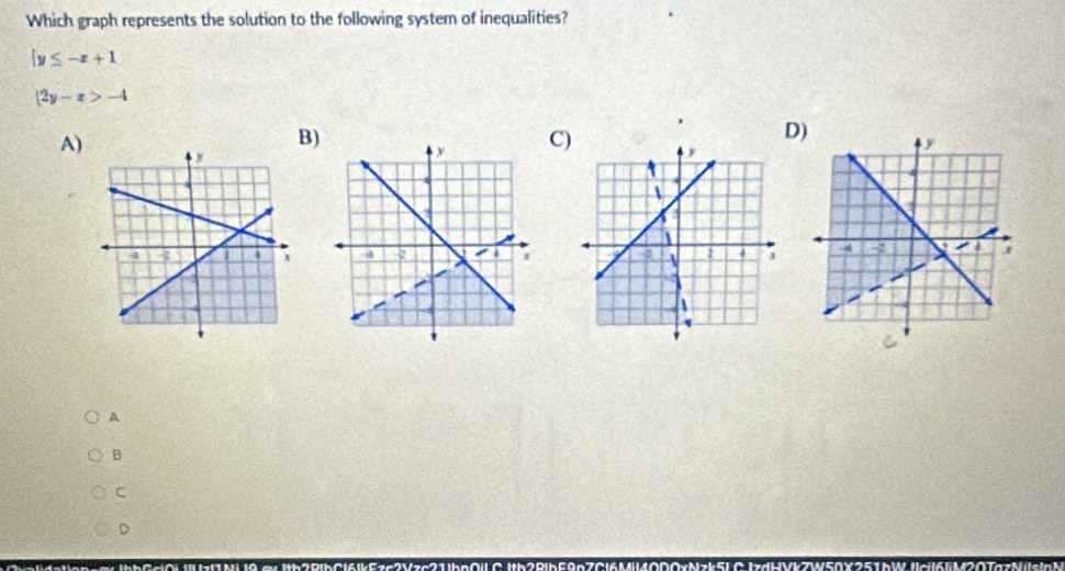 Which graph represents the solution to the following system of inequalities?
 y≤ -x+1
|2y-x>-4
A)
B)
C)
D) 

A
B
C
D
gw tb28|bCl6k53c2Vzc21bp0| C Hb22lb59pZ0l6M40D0xNzk5L CjzdWVkZW50X251bW.jc|6IM20Ta7N