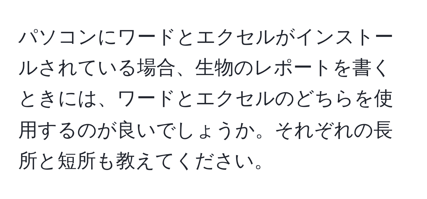 パソコンにワードとエクセルがインストールされている場合、生物のレポートを書くときには、ワードとエクセルのどちらを使用するのが良いでしょうか。それぞれの長所と短所も教えてください。