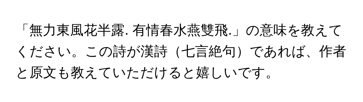 「無力東風花半露. 有情春水燕雙飛.」の意味を教えてください。この詩が漢詩七言絶句であれば、作者と原文も教えていただけると嬉しいです。