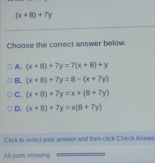 (x+8)+7y
Choose the correct answer below.
A. (x+8)+7y=7(x+8)+y
B. (x+8)+7y=8-(x+7y)
C. (x+8)+7y=x+(8+7y)
D. (x+8)+7y=x(8+7y)
Click to select your answer and then click Check Answe
All parts showing