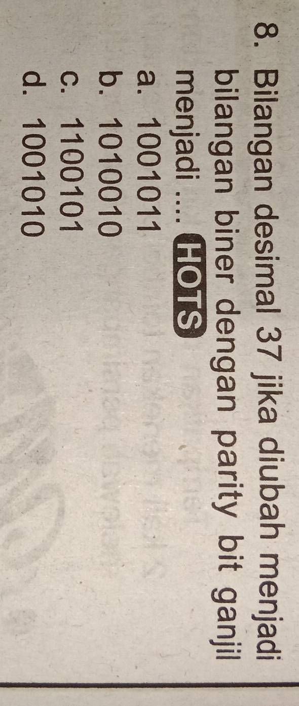 Bilangan desimal 37 jika diubah menjadi
bilangan biner dengan parity bit ganjil
menjadi .... HOTS
a. 1001011
b. 1010010
c. 1100101
d. 1001010