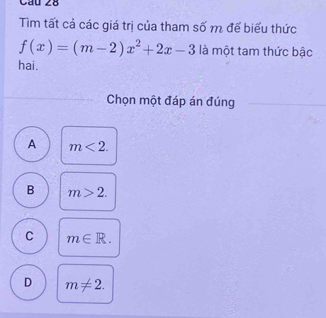 Tìm tất cả các giá trị của tham số m để biểu thức
f(x)=(m-2)x^2+2x-3 là một tam thức bậc
hai.
Chọn một đáp án đúng
A m<2</tex>.
B m>2.
C m∈ R.
D m!= 2.