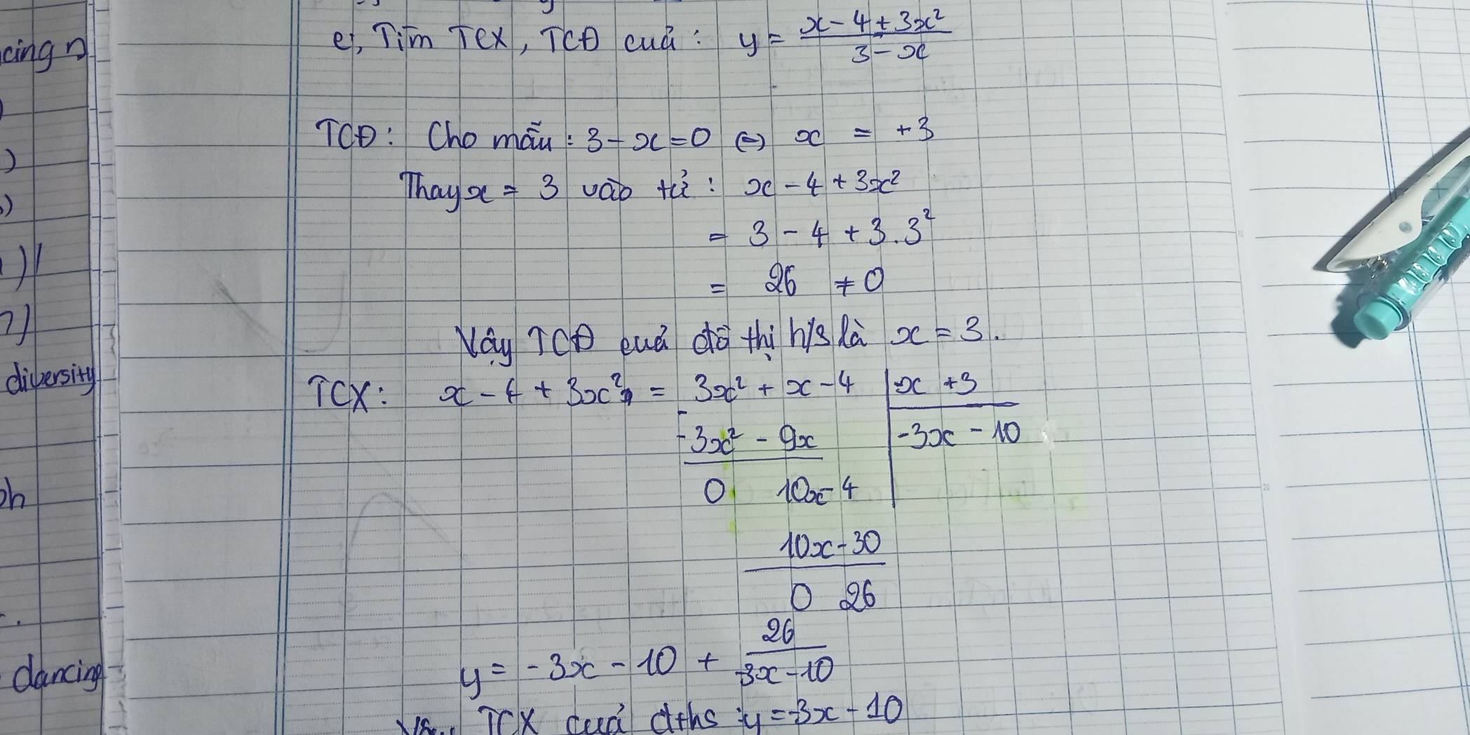 e, Tim Tex, TC cuá: 
cing? y= (x-4+3x^2)/3-x 
To: Cho máu : 3-x=0 () x=+3
) 
) 
Thay x=3 váo th: x-4+3x^2
=3-4+3· 3^2
=26!= 0
7 
Nay ICD euá dó thì his là x=3. 
diversity 
Tcx: x-4+3x^2=3x^2+x-4
 (x+3)/-3x-10 
oh
 (-3x^2-9x)/010x-4 
 (10x-30)/026 
dancing
y=-3x-10+ 26/3x-10 
1s.. TCX cud dths y=-3x-10