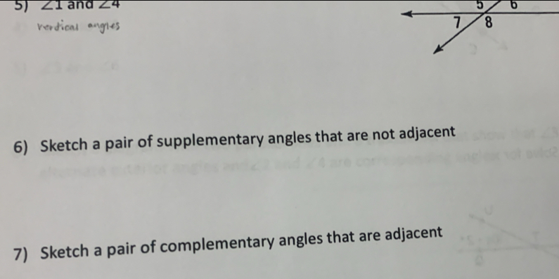 ∠ 1 and ∠ 4
6) Sketch a pair of supplementary angles that are not adjacent 
7) Sketch a pair of complementary angles that are adjacent