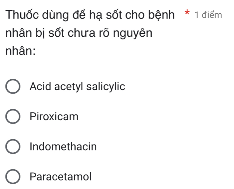 Thuốc dùng để hạ sốt cho bệnh * 1 điểm
nhân bị sốt chưa rõ nguyên
nhân:
Acid acetyl salicylic
Piroxicam
Indomethacin
Paracetamol