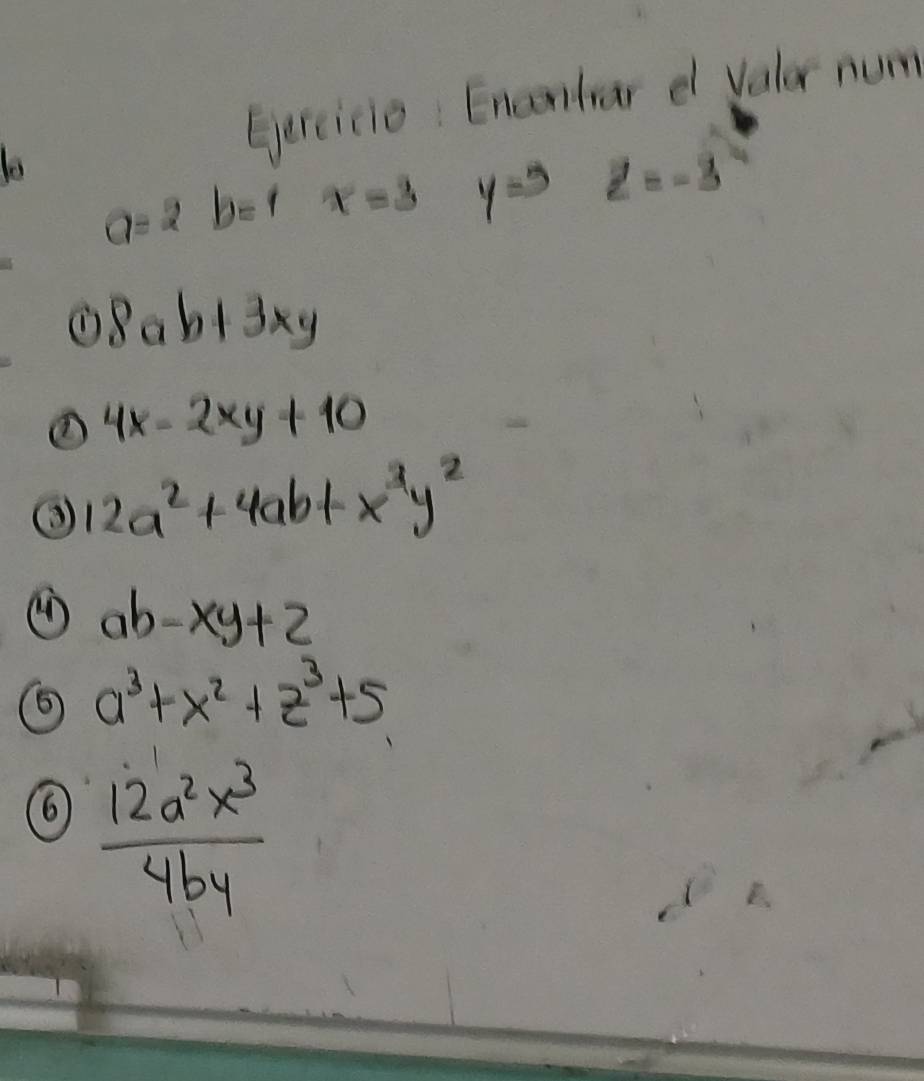 to 
Gercicio Enceniar e valar num
a=2b=1 x=3 y=9 Z=-3
8ab+3xy
① 4x-2xy+10
12a^2+4ab+x^3y^2
④ ab-xy+2
a^3+x^2+z^3+5
⑥  12a^2x^3/4by 