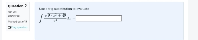 Use a trig substitution to evaluate 
Not yet 
answered 
Marked out of 5 ∈t  (sqrt(9· x^2+49))/x^4 dx=□
Flag question