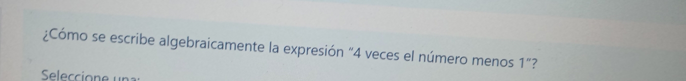 ¿Cómo se escribe algebraicamente la expresión “ 4 veces el número menos 1 ”? 
Seleccione un