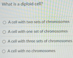 What is a diploid cell?
A cell with two sets of chromosomes
A cell with one set of chromosomes
A cell with three sets of chromosomes
A cell with no chromosomes