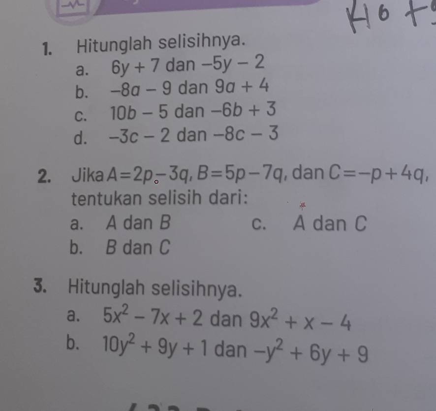 Hitunglah selisihnya. 
a. 6y+7dan-5y-2
b. -8a-9 dan 9a+4
C. 10b-5 dan -6b+3
d. -3c-2 dan -8c-3
2. Jika A=2p-3q, B=5p-7q , dan C=-p+4q, 
tentukan selisih dari: 
a. A dan B c. A dan C
b. B dan C
3. Hitunglah selisihnya. 
a. 5x^2-7x+2 dan 9x^2+x-4
b. 10y^2+9y+1 dan -y^2+6y+9