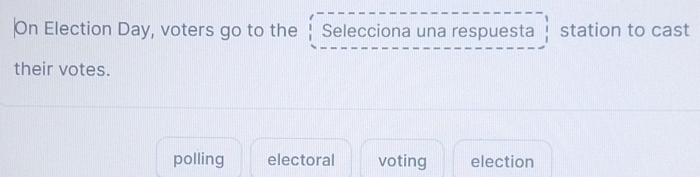 On Election Day, voters go to the Selecciona una respuesta station to cast 
their votes. 
polling electoral voting election