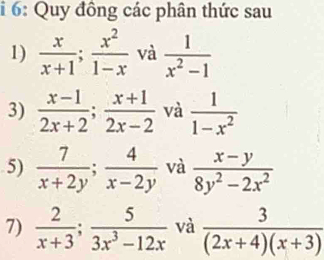 6: Quy đồng các phân thức sau 
1)  x/x+1 ;  x^2/1-x  và  1/x^2-1 
3)  (x-1)/2x+2 ;  (x+1)/2x-2  và  1/1-x^2 
5)  7/x+2y ;  4/x-2y  và  (x-y)/8y^2-2x^2 
7)  2/x+3 ;  5/3x^3-12x  và  3/(2x+4)(x+3) 