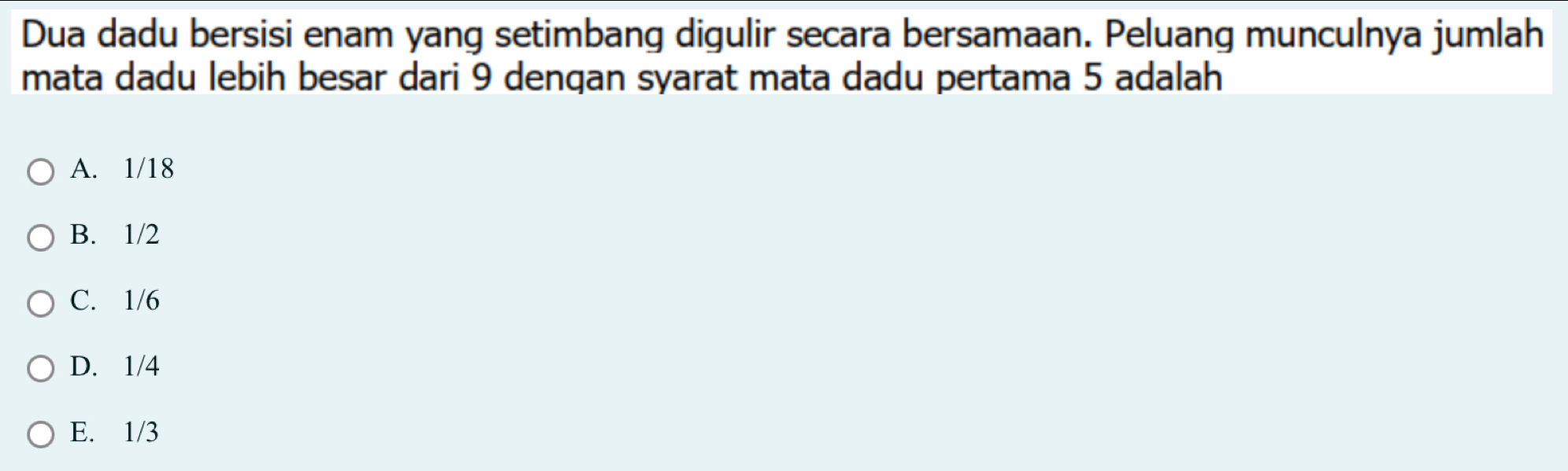 Dua dadu bersisi enam yang setimbang digulir secara bersamaan. Peluang munculnya jumlah
mata dadu lebih besar dari 9 dengan syarat mata dadu pertama 5 adalah
A. 1/18
B. 1/2
C. 1/6
D. 1/4
E. 1/3