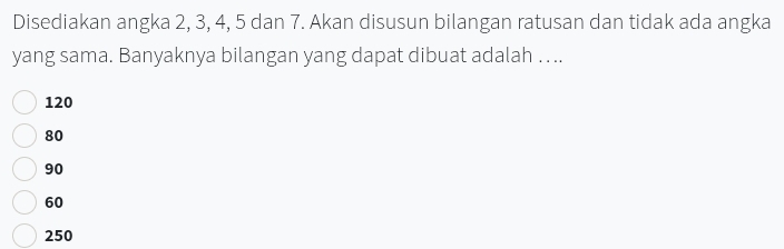 Disediakan angka 2, 3, 4, 5 dan 7. Akan disusun bilangan ratusan dan tidak ada angka
yang sama. Banyaknya bilangan yang dapat dibuat adalah … ..
120
80
90
60
250