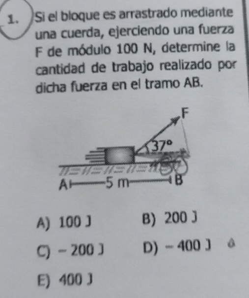 Si el bloque es arrastrado mediante
una cuerda, ejerciendo una fuerza
F de módulo 100 N, determine la
cantidad de trabajo realizado por
dicha fuerza en el tramo AB.
A) 100 J B) 200 J
C) - 200 J D) - 400 J
E) 400 J