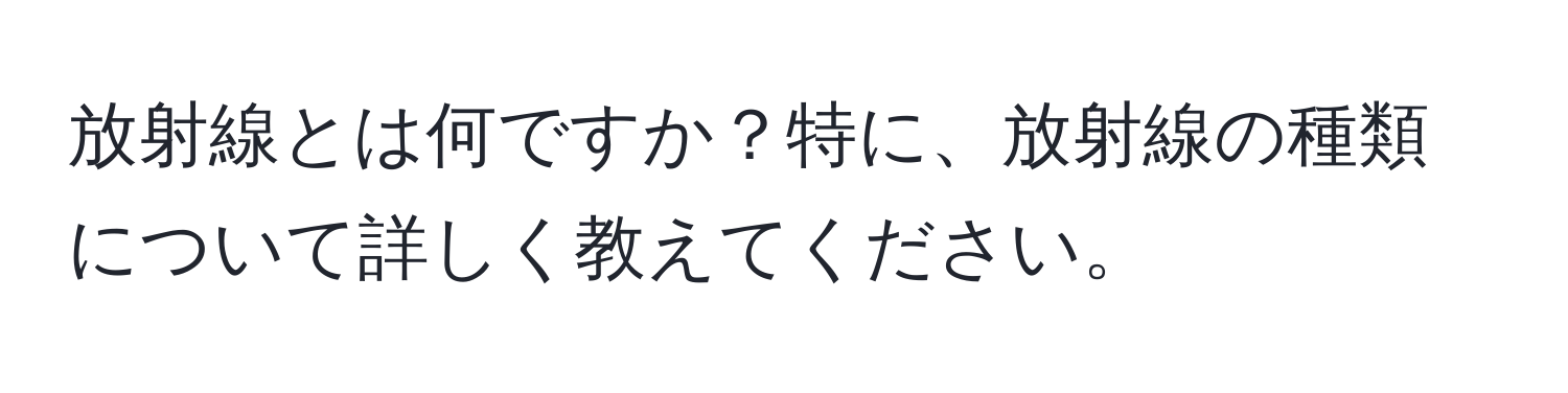 放射線とは何ですか？特に、放射線の種類について詳しく教えてください。