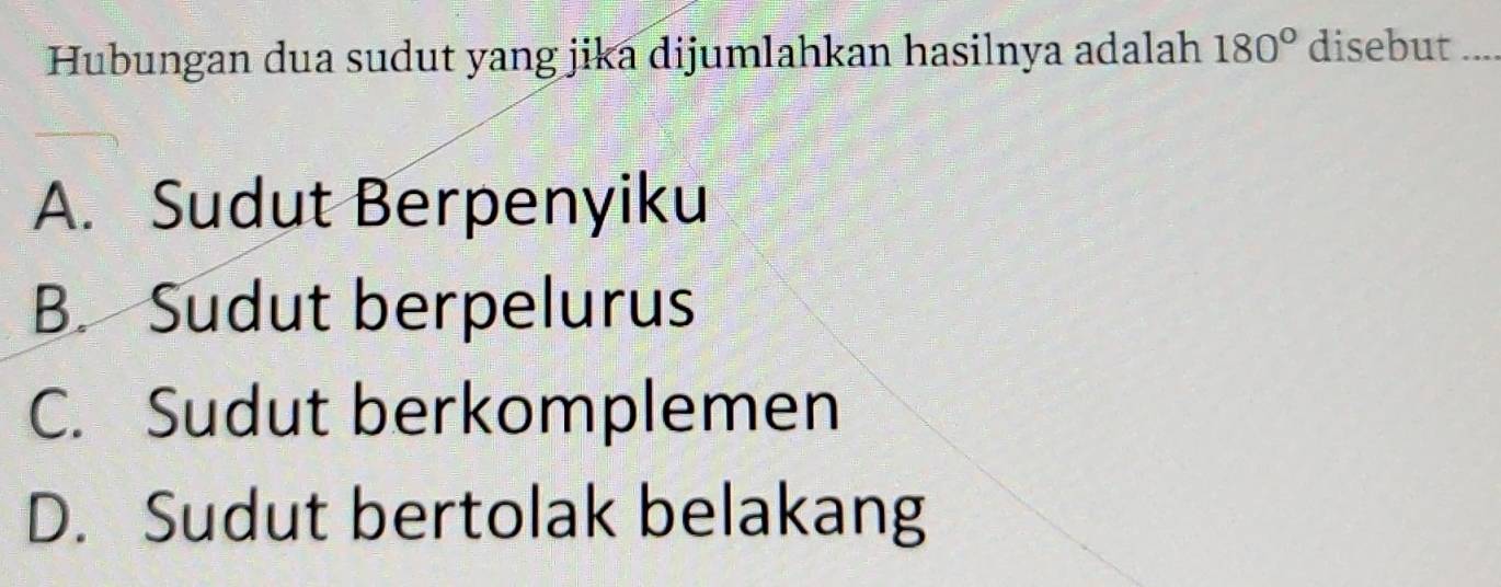 Hubungan dua sudut yang jika dijumlahkan hasilnya adalah 180° disebut_
A. Sudut Berpenyiku
B. Sudut berpelurus
C. Sudut berkomplemen
D. Sudut bertolak belakang