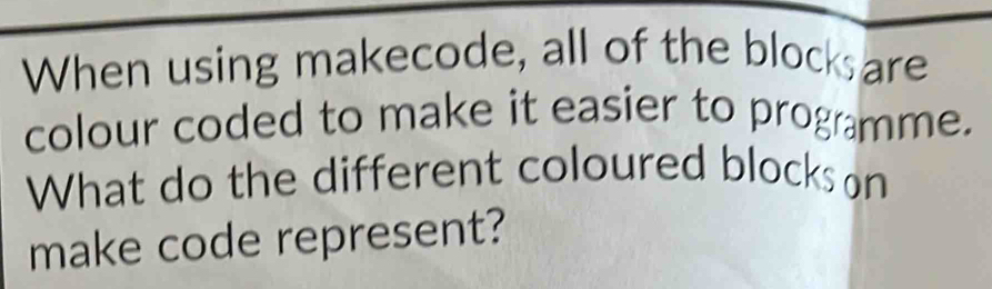 When using makecode, all of the block are 
colour coded to make it easier to programme. 
What do the different coloured blocks on 
make code represent?