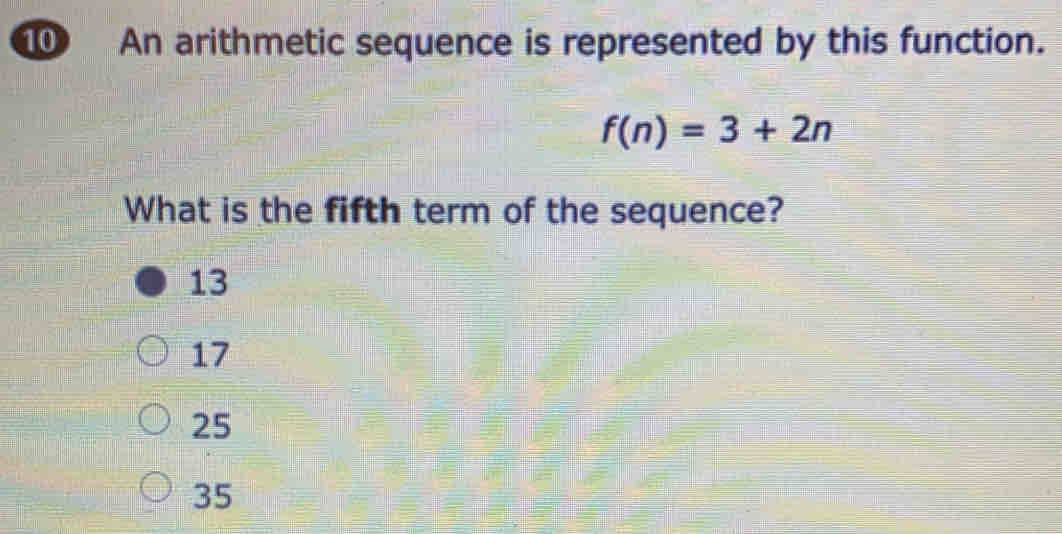 An arithmetic sequence is represented by this function.
f(n)=3+2n
What is the fifth term of the sequence?
13
17
25
35