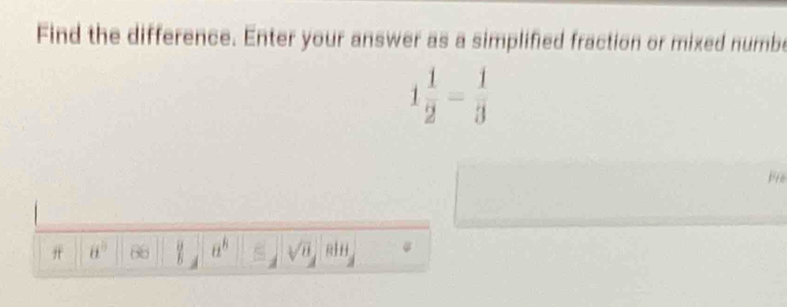 Find the difference. Enter your answer as a simplified fraction or mixed numbe
1 1/2 = 1/3 
a^b 68 a^8 sqrt[3](8) RIH