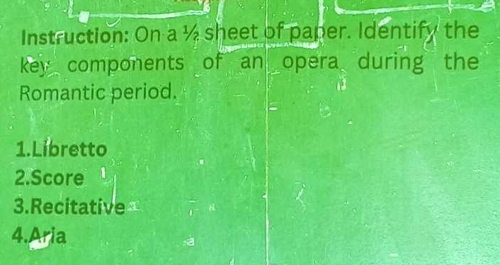 Instruction: On a ½ sheet of paper. Identify the 
key components of an opera during the 
Romantic period. 
1.Libretto 
2.Score 
3.Recitative 
4.Aria