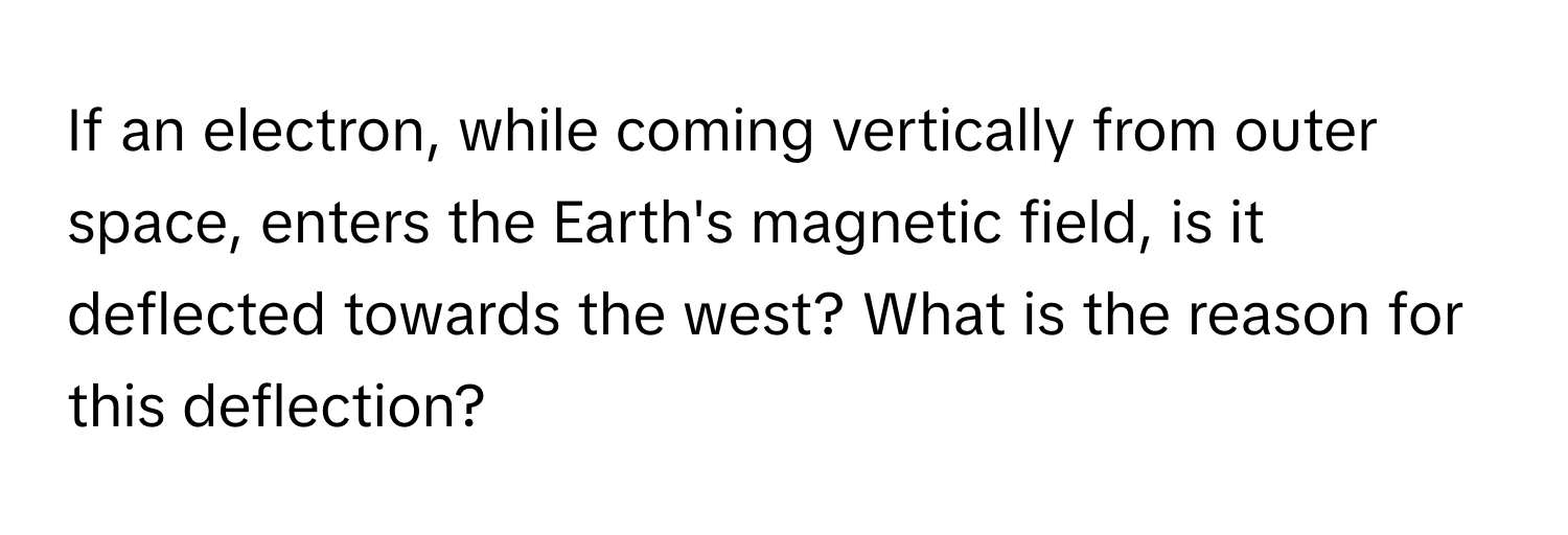 If an electron, while coming vertically from outer space, enters the Earth's magnetic field, is it deflected towards the west? What is the reason for this deflection?