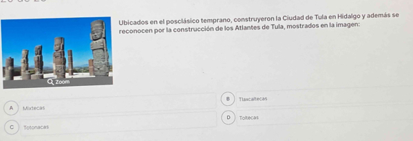 icados en el posclásico temprano, construyeron la Ciudad de Tula en Hidalgo y además se
onocen por la construcción de los Atlantes de Tula, mostrados en la imagen:
B Tlaxcaltecas
A Mixtecas
D Toltecas
C Totonacas