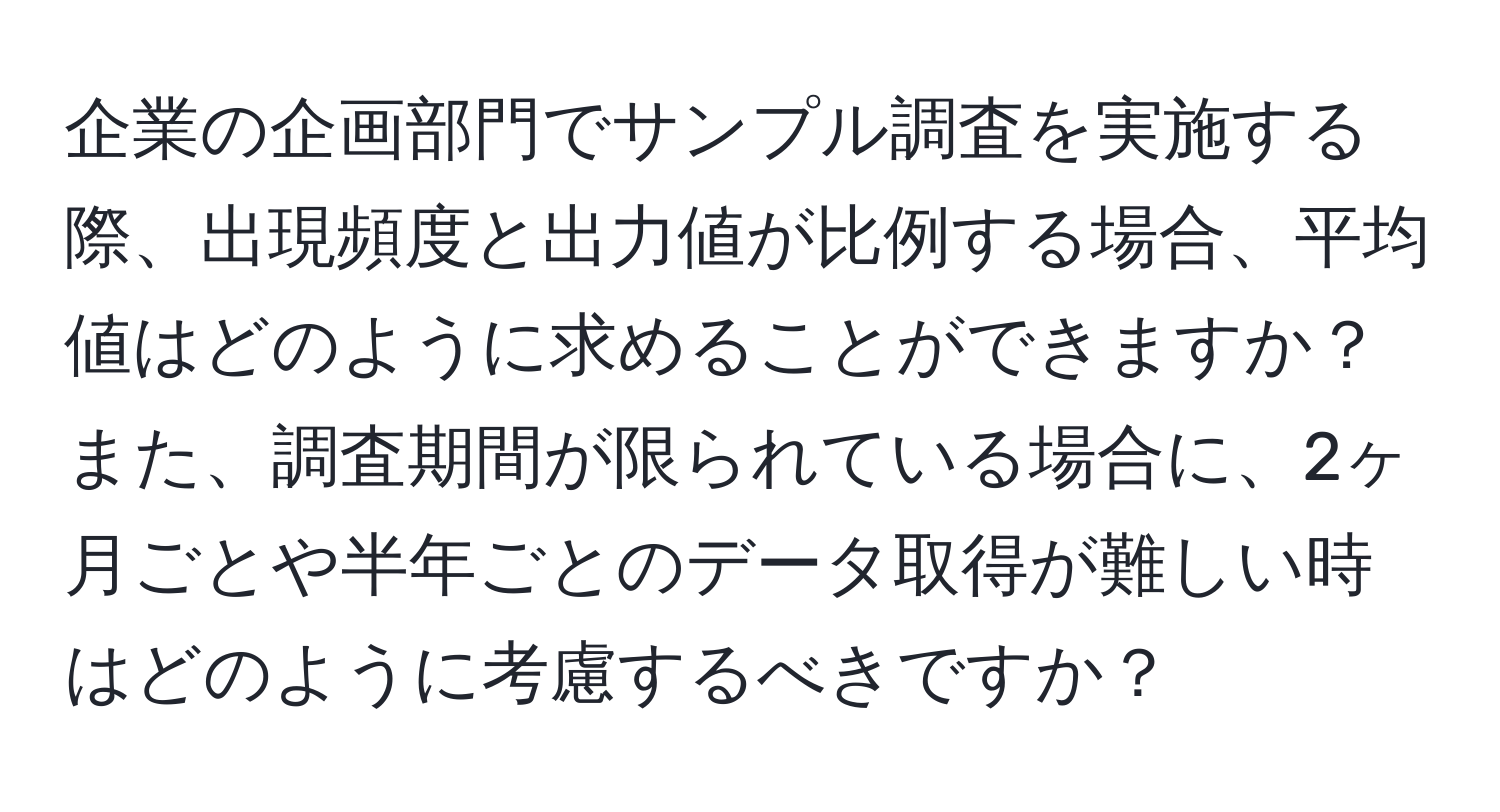 企業の企画部門でサンプル調査を実施する際、出現頻度と出力値が比例する場合、平均値はどのように求めることができますか？また、調査期間が限られている場合に、2ヶ月ごとや半年ごとのデータ取得が難しい時はどのように考慮するべきですか？