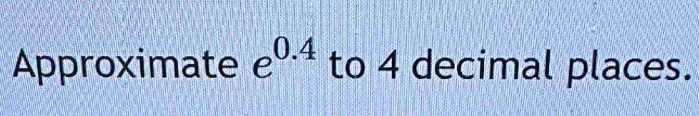 Approximate e^(0.4) to 4 decimal places.