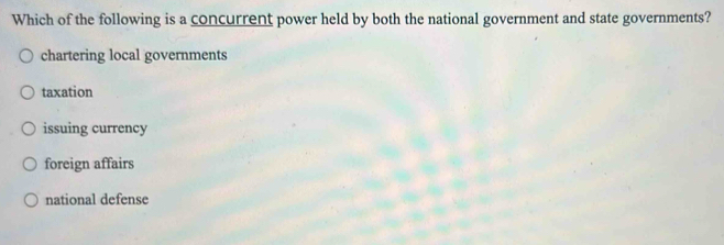 Which of the following is a concurrent power held by both the national government and state governments?
chartering local governments
taxation
issuing currency
foreign affairs
national defense