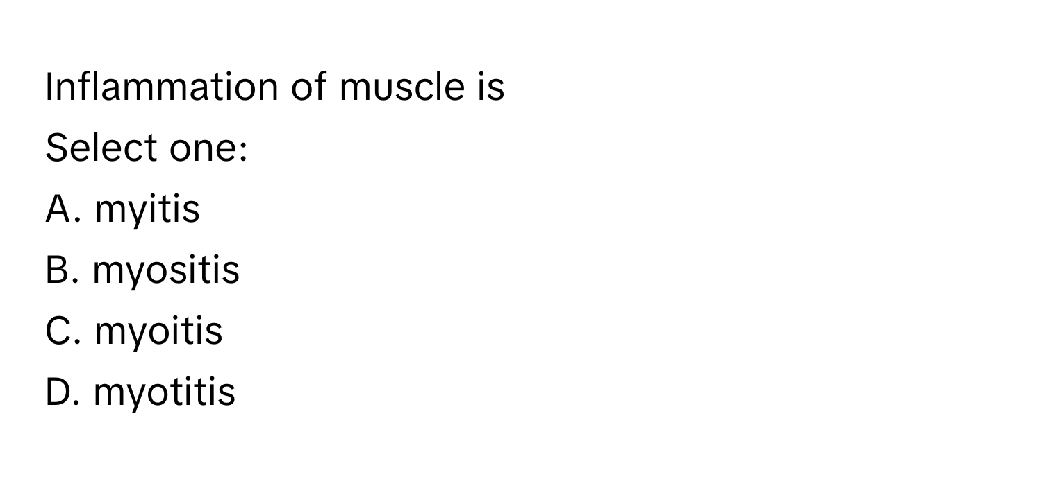 Inflammation of muscle is
 
Select one:
A. myitis
B. myositis
C. myoitis
D. myotitis